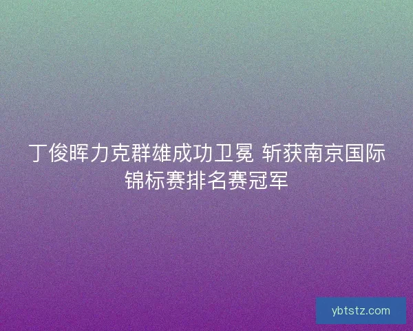 丁俊晖力克群雄成功卫冕 斩获南京国际锦标赛排名赛冠军