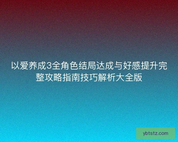以爱养成3全角色结局达成与好感提升完整攻略指南技巧解析大全版