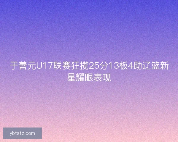 于善元U17联赛狂揽25分13板4助辽篮新星耀眼表现